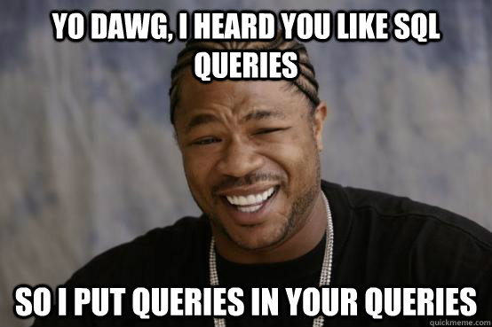 yo dawg, i heard you like SQL queries SO I PUT QUERIES IN YOUR QUERIES - yo dawg, i heard you like SQL queries SO I PUT QUERIES IN YOUR QUERIES  YO DAWG