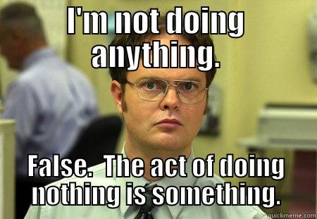 I'M NOT DOING ANYTHING. FALSE.  THE ACT OF DOING NOTHING IS SOMETHING. Schrute