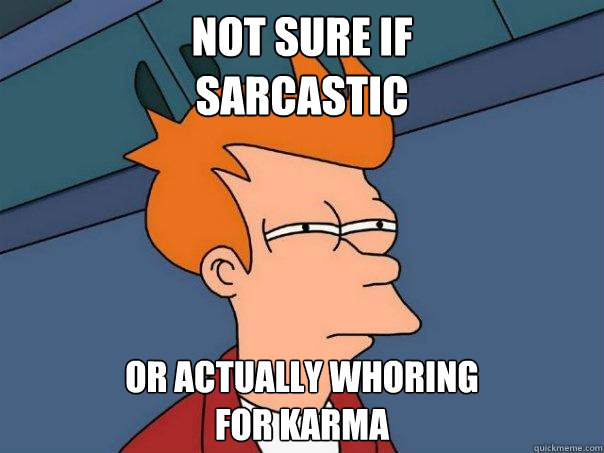 Not sure if 
sarcastic or actually whoring 
for karma  Futurama Fry