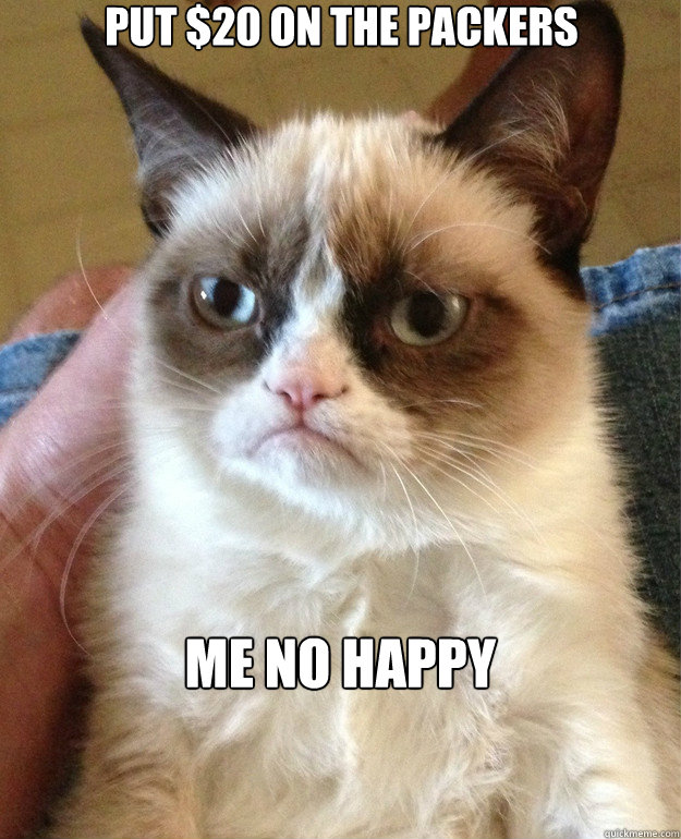 put $20 on the packers me no happy  Grumpy Cat