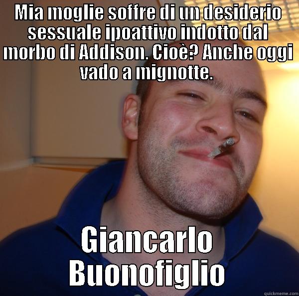 MIA MOGLIE SOFFRE DI UN DESIDERIO SESSUALE IPOATTIVO INDOTTO DAL MORBO DI ADDISON. CIOÈ? ANCHE OGGI VADO A MIGNOTTE.  GIANCARLO BUONOFIGLIO Good Guy Greg 