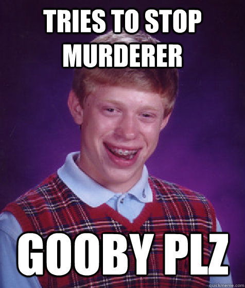 Tries to stop murderer gooby plz  Bad Luck Brian