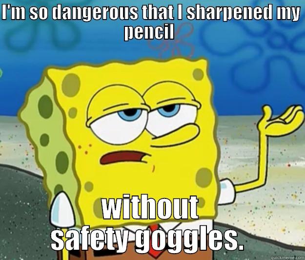 I'M SO DANGEROUS THAT I SHARPENED MY PENCIL  WITHOUT SAFETY GOGGLES.  Tough Spongebob