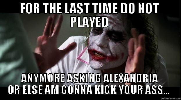 FOR THE LAST TIME DO NOT PLAYED ANYMORE ASKING ALEXANDRIA OR ELSE AM GONNA KICK YOUR ASS...  Joker Mind Loss