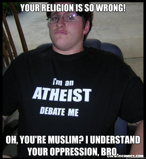 Your religion is so wrong! Oh, you're Muslim? I understand your oppression, bro. - Your religion is so wrong! Oh, you're Muslim? I understand your oppression, bro.  Scumbag Atheist