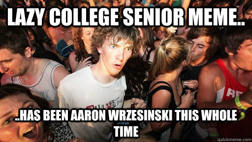 Lazy college senior meme.. ..has been Aaron Wrzesinski this whole time  Sudden Clarity Clarence