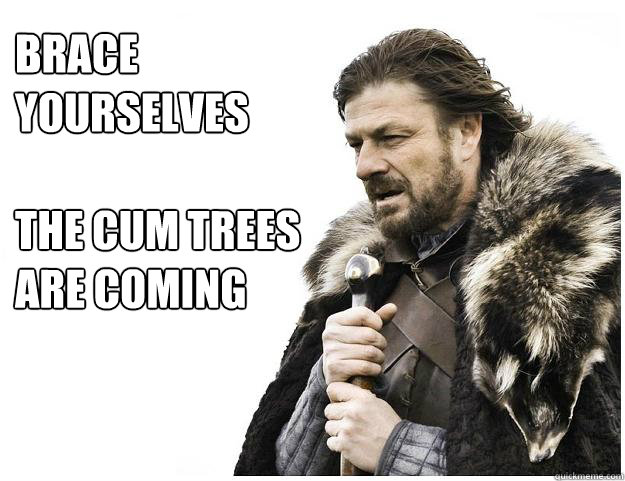 Brace yourselves

The cum trees are coming  Imminent Ned