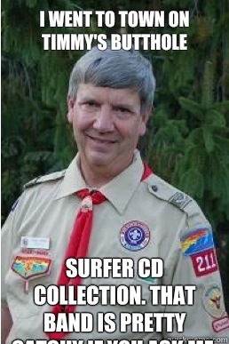 I went to town on timmy's butthole Surfer cd collection. That band is pretty catchy if you ask me.   Harmless Scout Leader