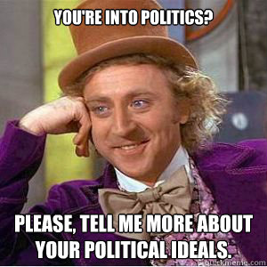 You're into politics? Please, tell me more about your political ideals. - You're into politics? Please, tell me more about your political ideals.  willy wonka