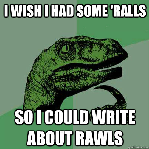 I wish I had some 'ralls so i could write about rawls - I wish I had some 'ralls so i could write about rawls  Philosoraptor