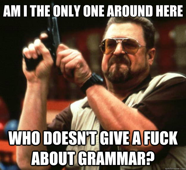 Am I the only one around here Who doesn't give a fuck about grammar?  Big Lebowski