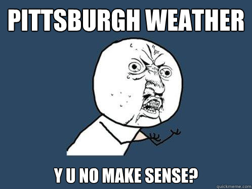 pittsburgh weather y u no make sense?  Y U No