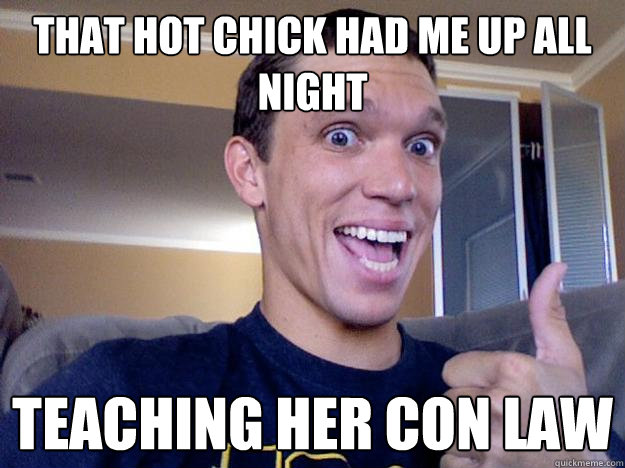 That hot chick had me up all night Teaching her Con Law  