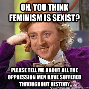 Oh, you think feminism is sexist? Please tell me about all the oppression men have suffered throughout history  Condescending Wonka