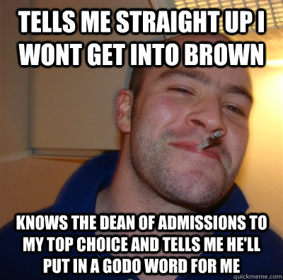 Tells me straight up I wont get into brown knows the dean of admissions to my top choice and tells me he'll put in a godo word for me  