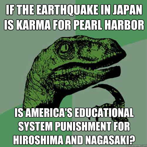 if the earthquake in japan is karma for pearl harbor is america's educational system punishment for hiroshima and nagasaki?  Philosoraptor