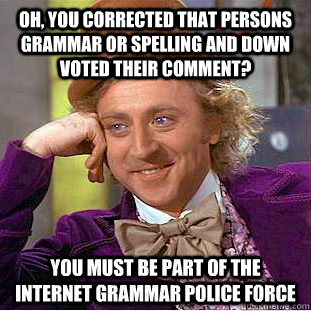 Oh, you corrected that persons grammar or spelling and down voted their comment? You must be part of the internet grammar police force  Condescending Wonka