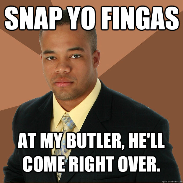 Snap yo fingas at my butler, he'll come right over.  Successful Black Man