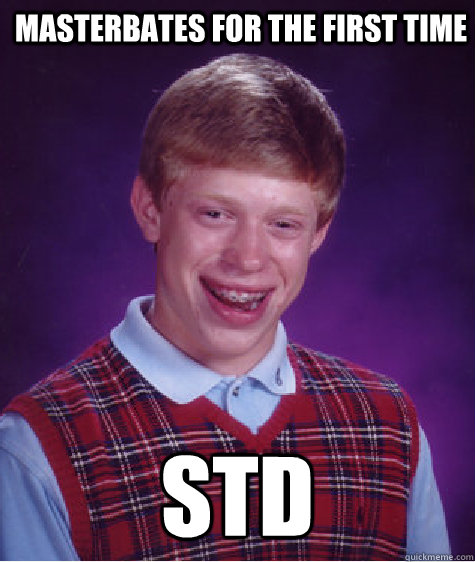 MAsterbates for the first time STD  Bad Luck Brian