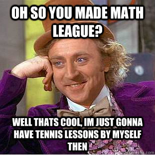 Oh so you made math league? well thats cool, im just gonna have tennis lessons by myself then  Condescending Wonka