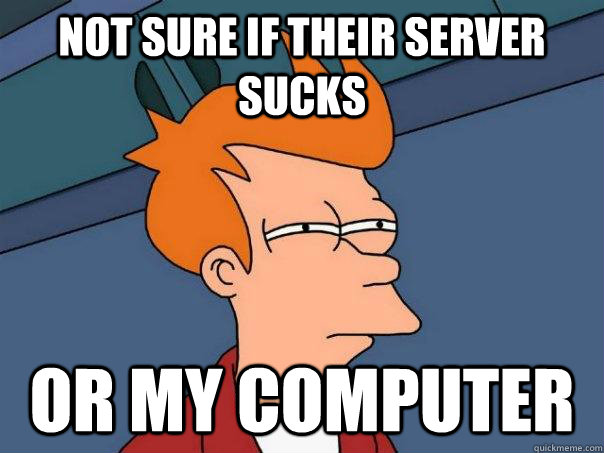 Not sure if their server sucks Or my computer  Futurama Fry