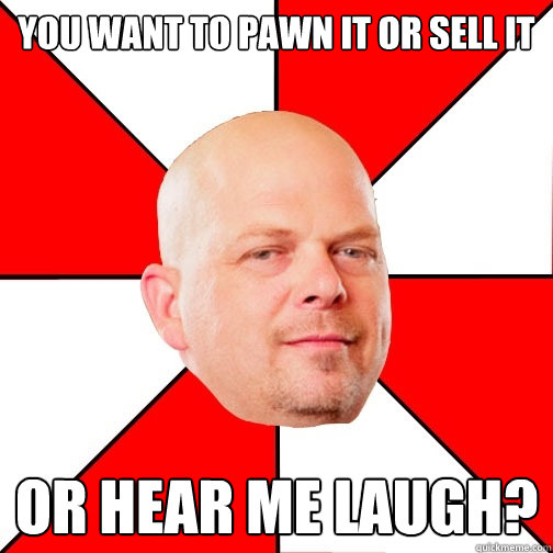 You want to pawn it or sell it or hear me laugh? - You want to pawn it or sell it or hear me laugh?  Pawn Star