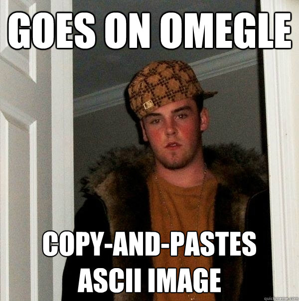 Goes on Omegle Copy-and-pastes
ASCII image  Scumbag Steve