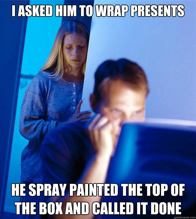 I asked him to wrap presents He spray painted the top of the box and called it done  Redditors Wife