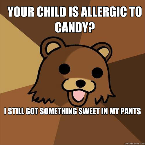 Your child is allergic to candy? I still got something sweet in my pants  Pedobear