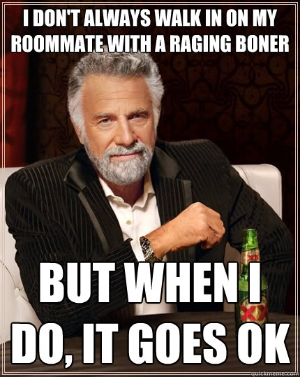 I don't always walk in on my roommate with a raging boner But when I do, it goes ok - I don't always walk in on my roommate with a raging boner But when I do, it goes ok  The Most Interesting Man In The World