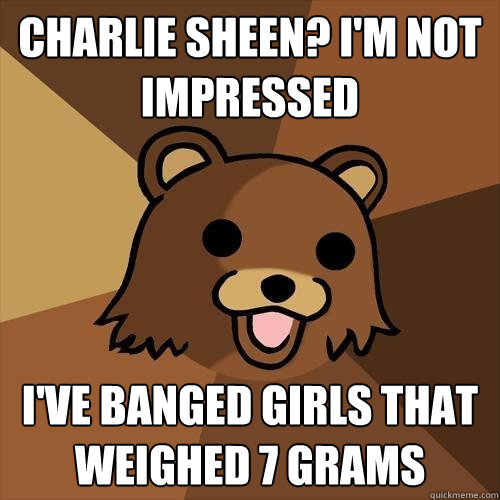 Charlie Sheen? I'm not impressed I've banged girls that weighed 7 grams  Pedobear