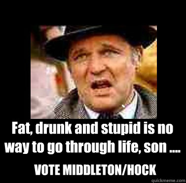 Fat, drunk and stupid is no way to go through life, son .... VOTE MIDDLETON/HOCK  