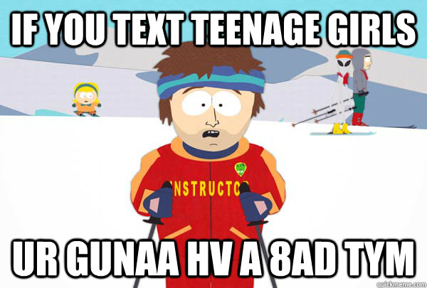 If you text teenage girls ur gunaa hv a 8ad tym  Super Cool Ski Instructor