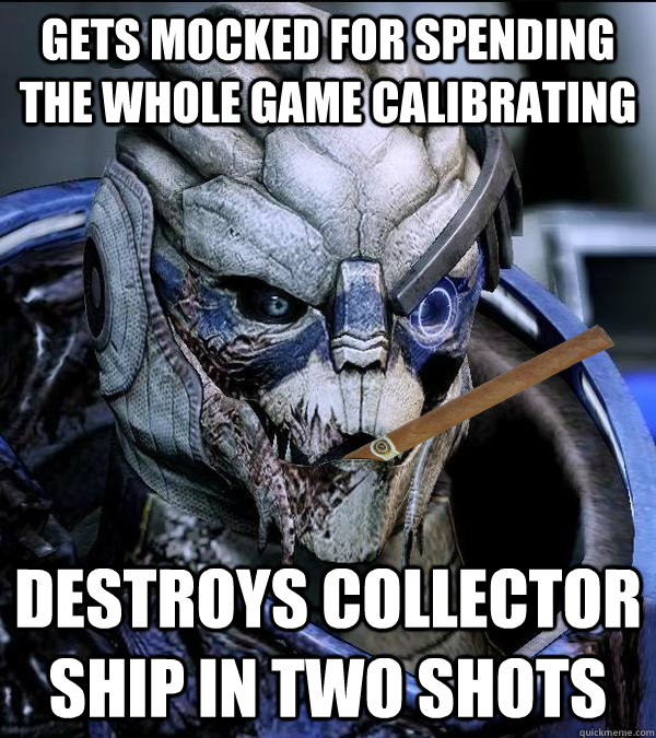 Gets mocked for spending the whole game calibrating Destroys Collector ship in two shots  Good Guy Garrus