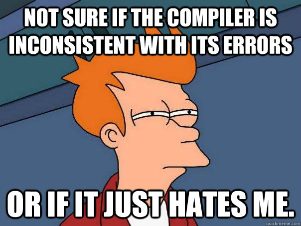 Not sure if the compiler is inconsistent with its errors or if it just hates me. - Not sure if the compiler is inconsistent with its errors or if it just hates me.  Futurama Fry