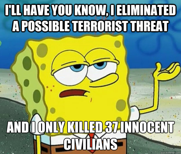 I'll have you know, I eliminated a possible terrorist threat And I only killed 37 innocent civilians - I'll have you know, I eliminated a possible terrorist threat And I only killed 37 innocent civilians  Tough Spongebob