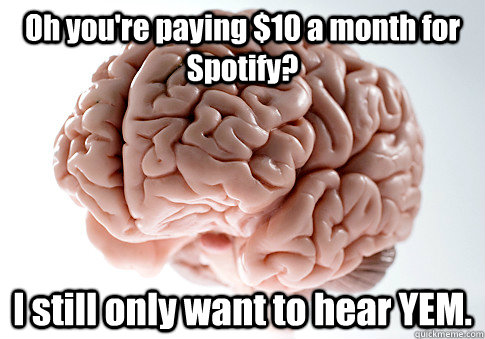 Oh you're paying $10 a month for Spotify? I still only want to hear YEM.   Scumbag Brain