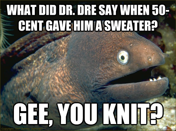 What did Dr. Dre say when 50-cent gave him a sweater? Gee, you knit?  Bad Joke Eel