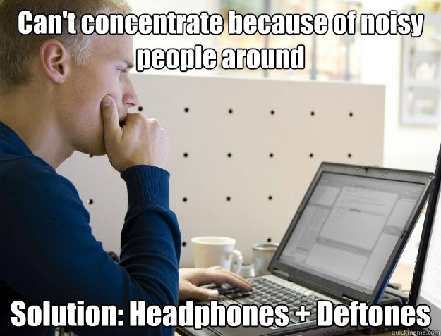 Can't concentrate because of noisy people around Solution: Headphones + Deftones - Can't concentrate because of noisy people around Solution: Headphones + Deftones  Programmer