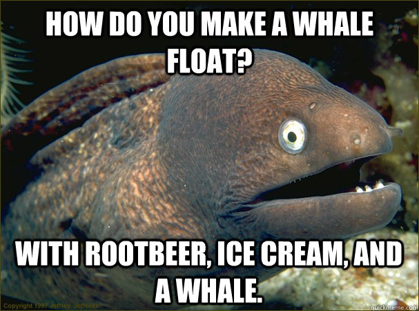 How do you make a whale float? With rootbeer, ice cream, and a whale.  - How do you make a whale float? With rootbeer, ice cream, and a whale.   Bad Joke Eel