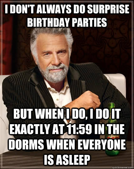 I don't always do surprise birthday parties But when I do, I do it exactly at 11:59 in the dorms when everyone is asleep  The Most Interesting Man In The World