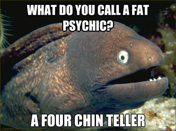 What do you call a fat psychic? a four chin teller  Bad Joke Eel