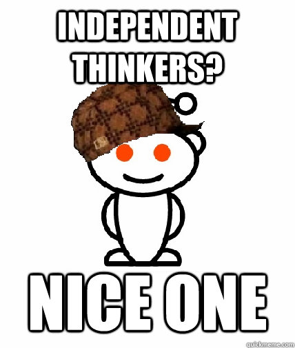 independent thinkers? nice one - independent thinkers? nice one  Scumbag Reddit