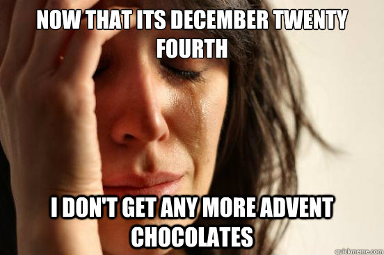 Now that its December twenty fourth I don't get any more advent chocolates  First World Problems