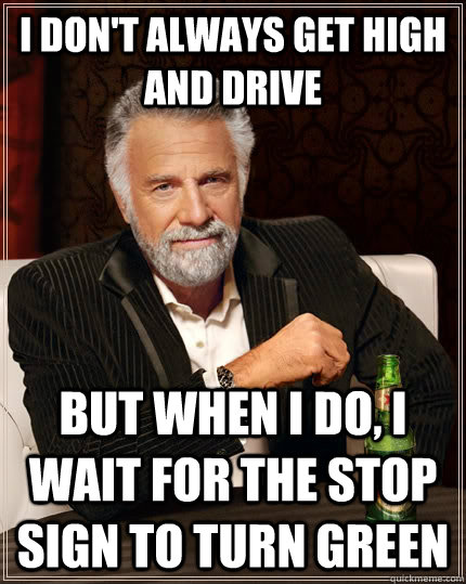 I don't always get high and drive but when i do, I wait for the stop sign to turn green  The Most Interesting Man In The World