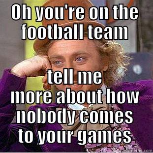 OH YOU'RE ON THE FOOTBALL TEAM TELL ME MORE ABOUT HOW NOBODY COMES TO YOUR GAMES Condescending Wonka