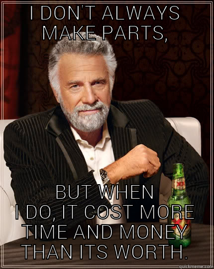 I DON'T ALWAYS MAKE PARTS, BUT WHEN I DO, IT COST MORE TIME AND MONEY THAN ITS WORTH. The Most Interesting Man In The World