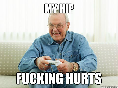 My hip fucking hurts  Hip Grandpa