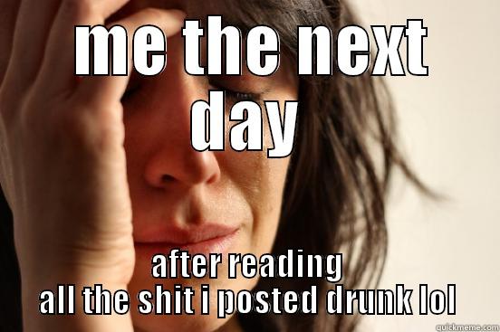 next day  -  ME THE NEXT DAY AFTER READING ALL THE SHIT I POSTED DRUNK LOL First World Problems