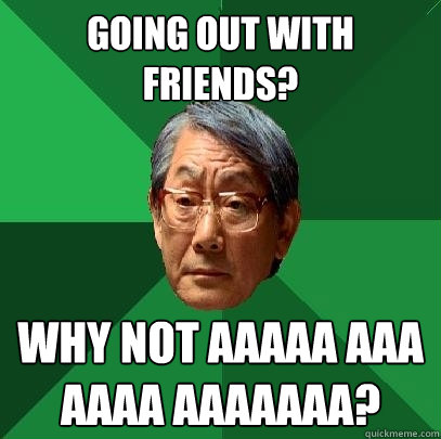 going out with friends? why not aaaaa aaa aaaa aaaaaaa?  High Expectations Asian Father